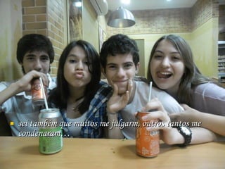 sei também que muitos me julgarm, outros tantos me condenaram… 