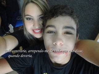 Pelo contrário, arrependo-me de tudo que não disse, quando deveria, 