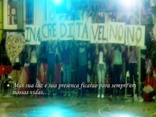 Mas sua luz e sua presenca ficarao para sempre em nossas vidas… 