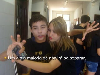 Um dia a maioria de nós irá se separar.  