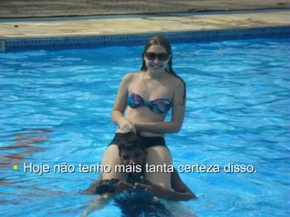 Hoje não tenho mais tanta certeza disso.  