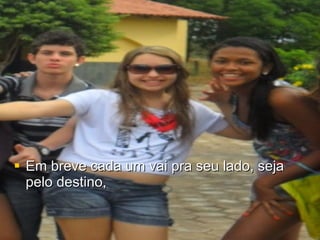 Em breve cada um vai pra seu lado, seja pelo destino,  