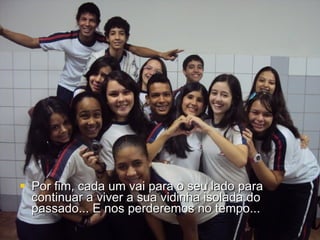 Por fim, cada um vai para o seu lado para continuar a viver a sua vidinha isolada do passado... E nos perderemos no tempo...  