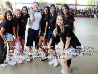 E com a mesma rapidez com que aparecem, também desaparecem. Assim são muitos reis e rainhas de todos os tipos. Reis de nações, rainhas de clubes ou concurso de beleza.  