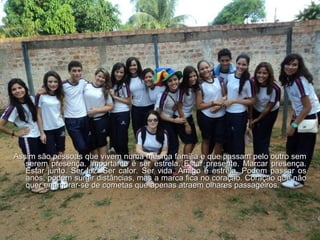 Assim são pessoas que vivem numa mesma família e que passam pelo outro sem serem presença. Importante é ser estrela. Estar presente. Marcar presença. Estar junto. Ser luz. Ser calor. Ser vida. Amigo é estrela. Podem passar os anos, podem surgir distâncias, mas a marca fica no coração. Coração que não quer enamorar-se de cometas que apenas atraem olhares passageiros.  