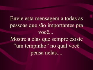 Envie esta mensagem a todas as pessoas que são importantes pra você...  Mostre a elas que sempre existe “um tempinho” no qual você pensa nelas.... 
