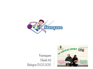 Foursquare
         Check-In!
Bologna 15.02.2012
 