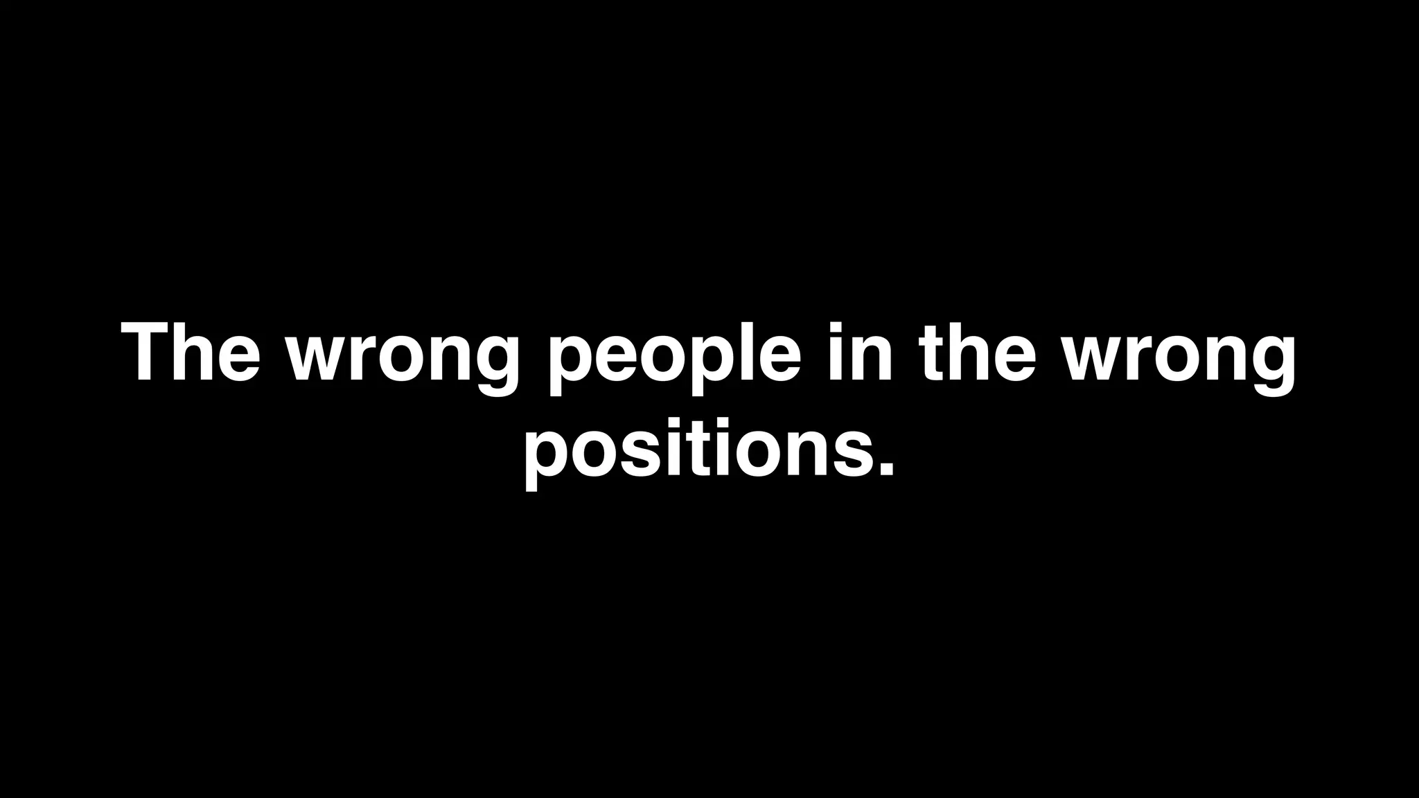 The wrong people in the wrong
         positions.
 