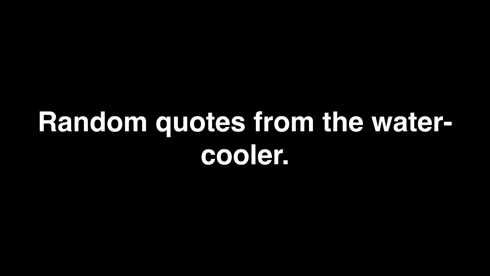 Random quotes from the water-
          cooler.
 