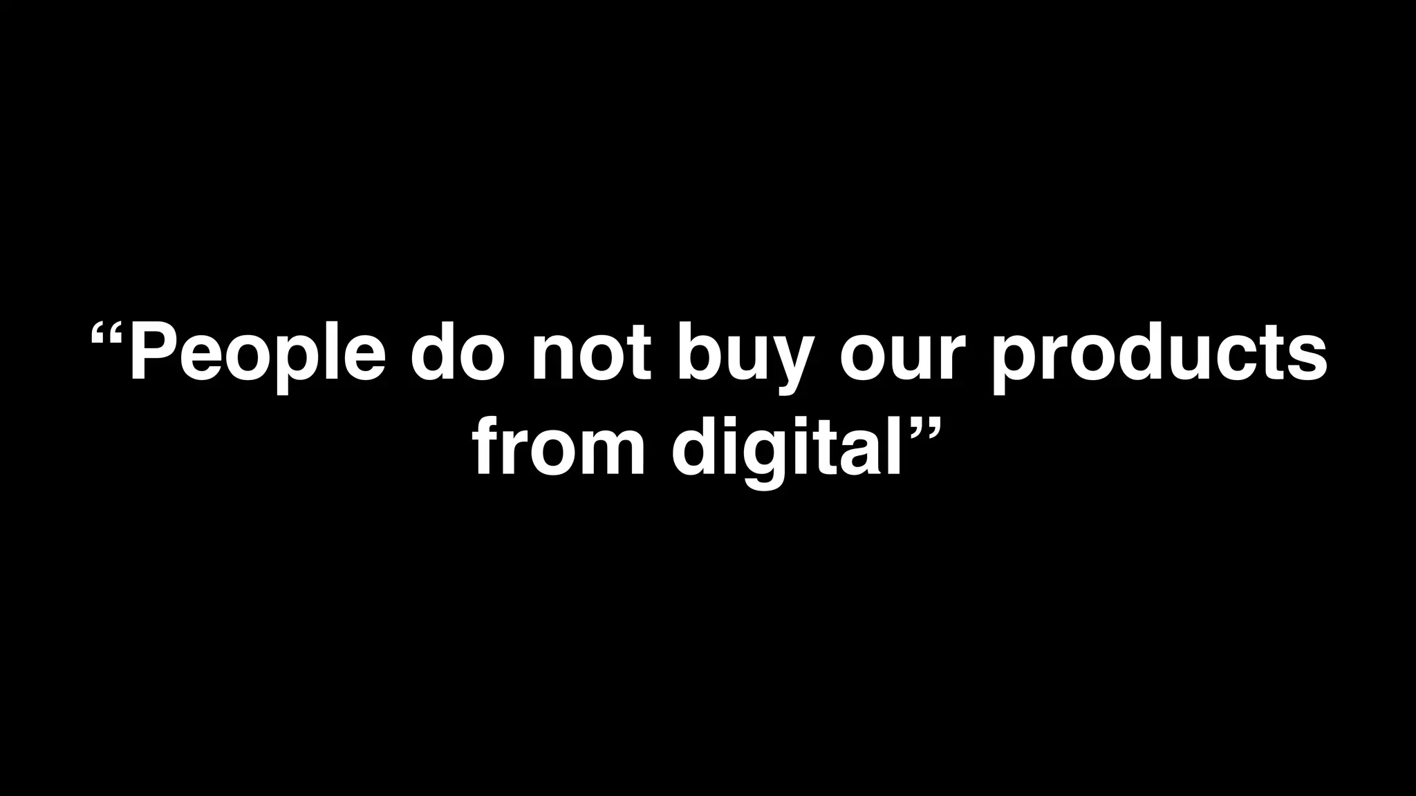 “People do not buy our products
         from digital”
 