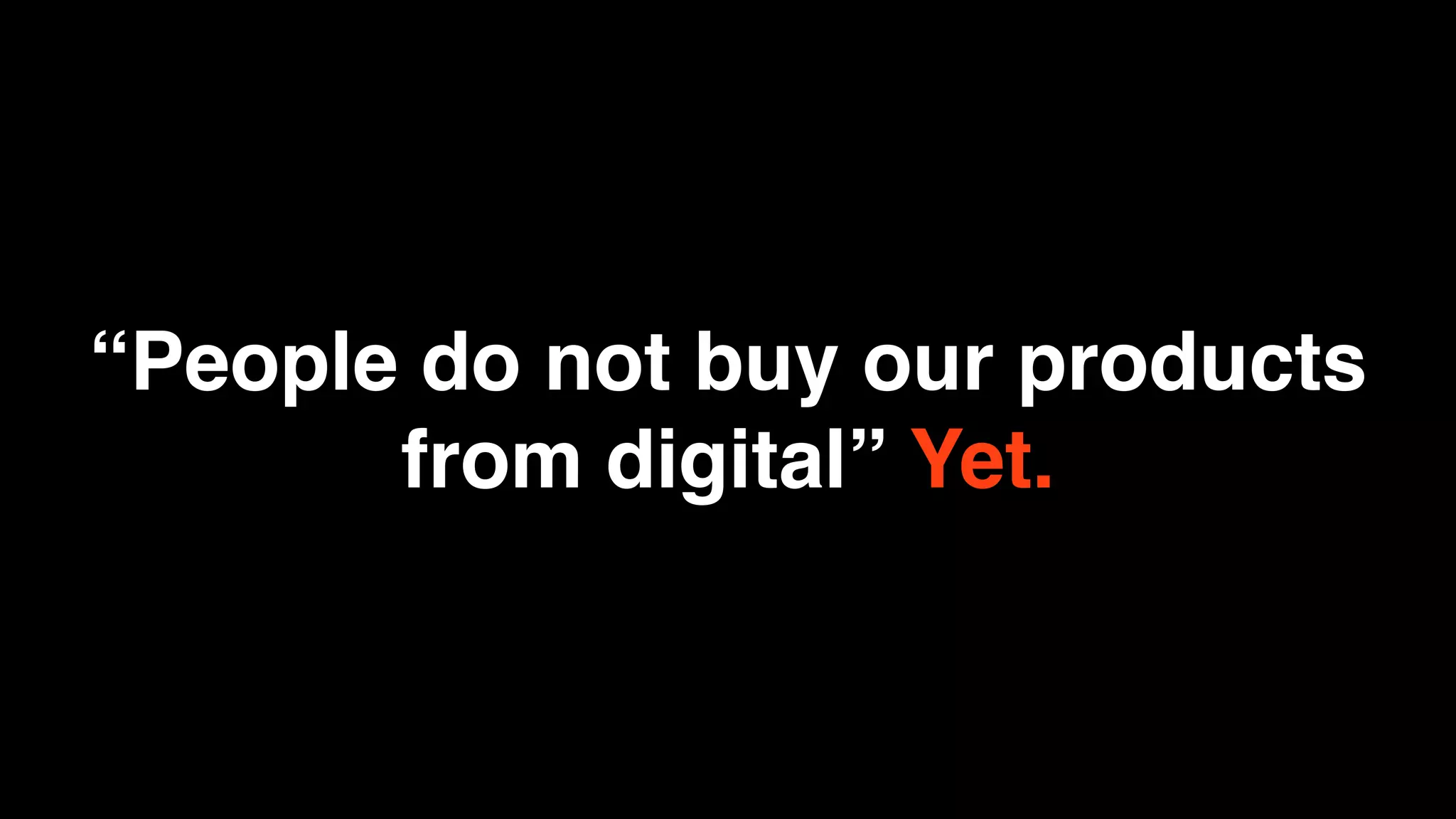 “People do not buy our products
       from digital” Yet.
 