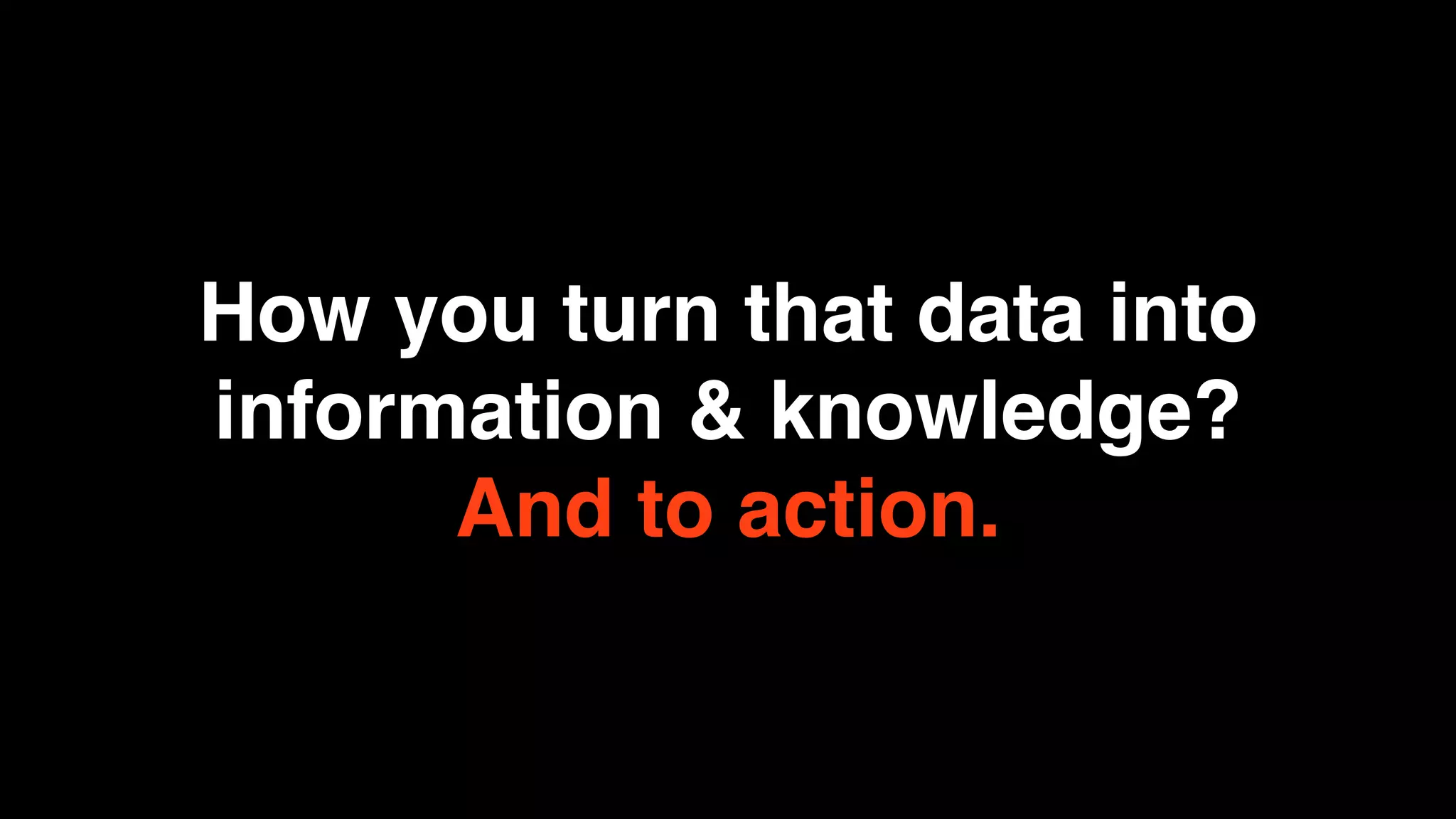 How you turn that data into
information & knowledge?
      And to action.
 
