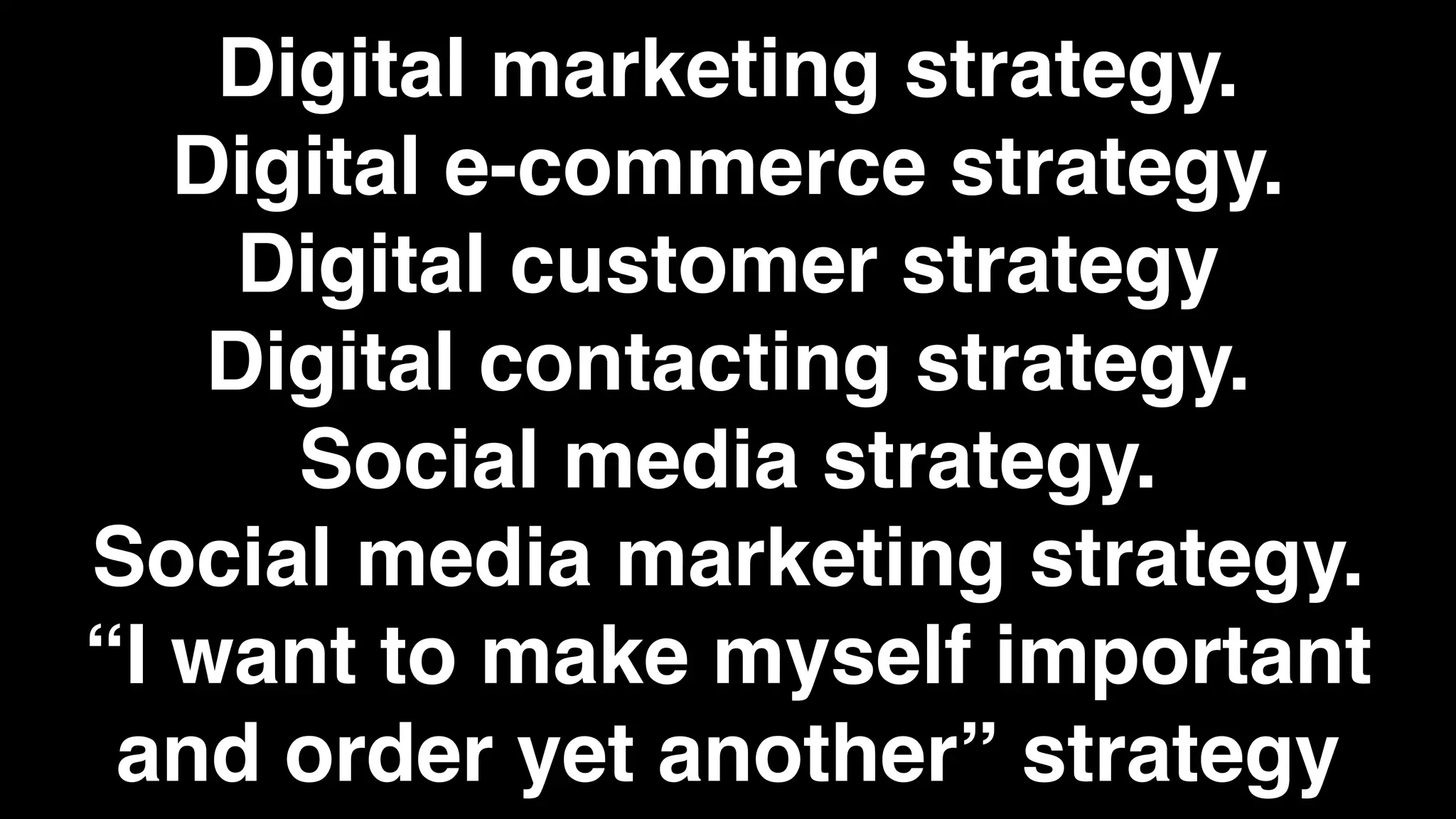 Digital marketing strategy.
   Digital e-commerce strategy.
     Digital customer strategy
    Digital contacting strategy.
      Social media strategy.
Social media marketing strategy.
“I want to make myself important
 and order yet another” strategy
 