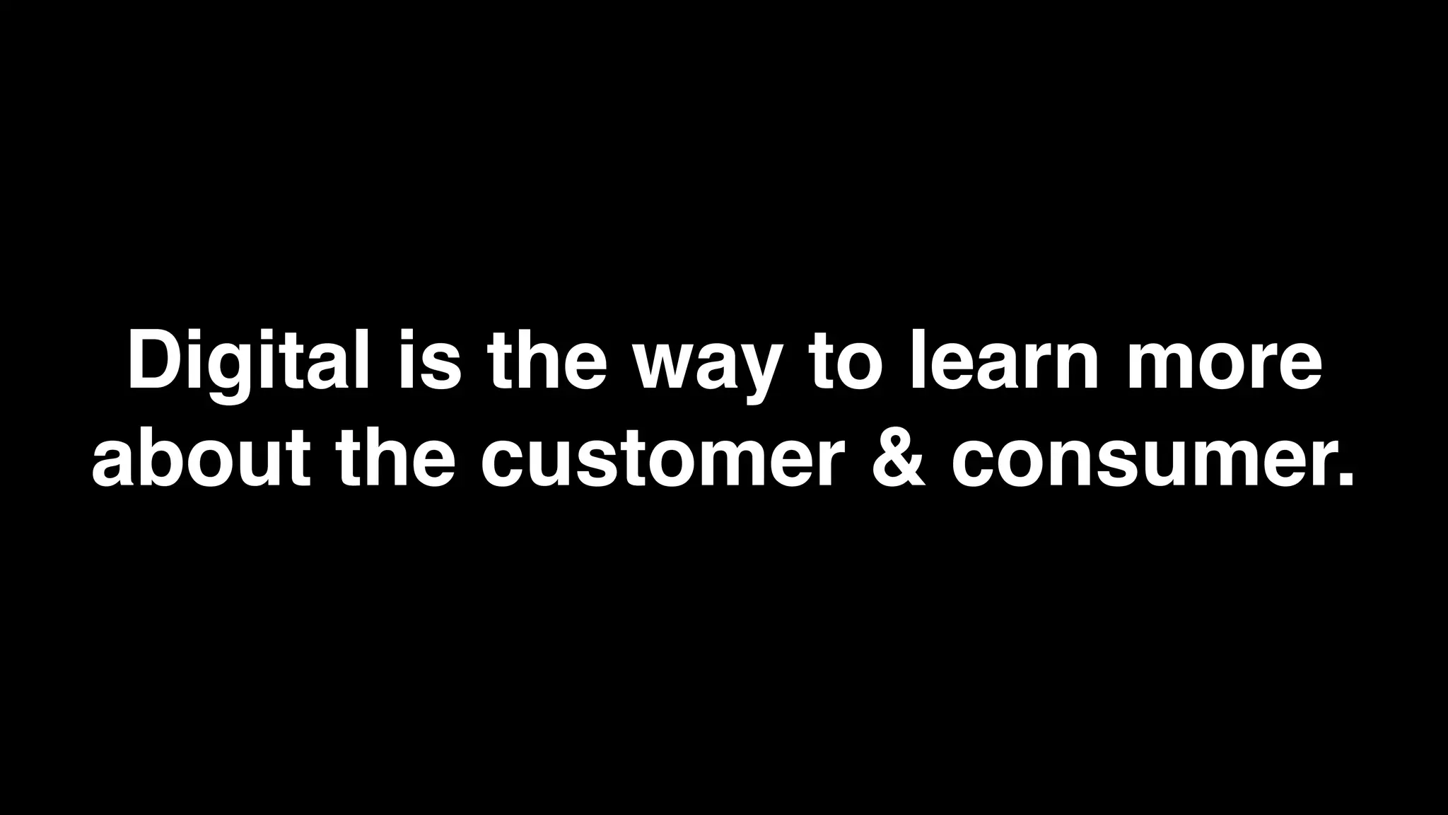 Digital is the way to learn more
about the customer & consumer.
 