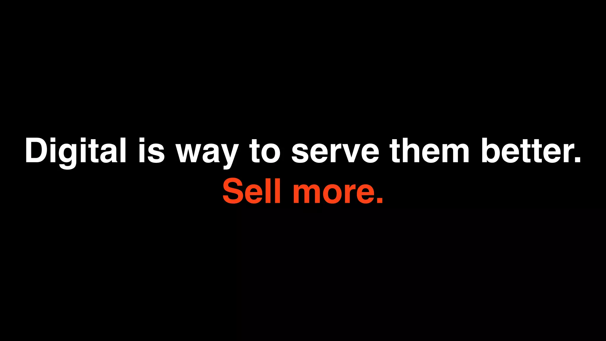 Digital is way to serve them better.
             Sell more.
 