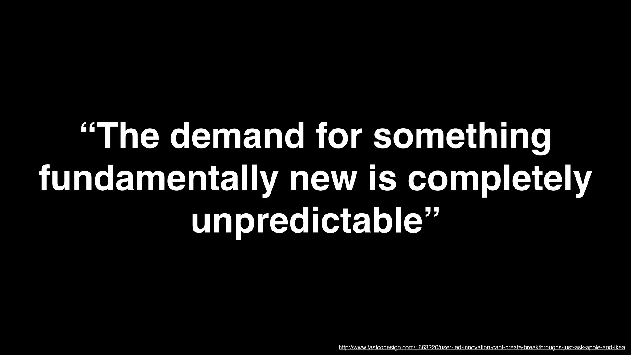 “The demand for something
fundamentally new is completely
        unpredictable”


                http://www.fastcodesign.com/1663220/user-led-innovation-cant-create-breakthroughs-just-ask-apple-and-ikea
 