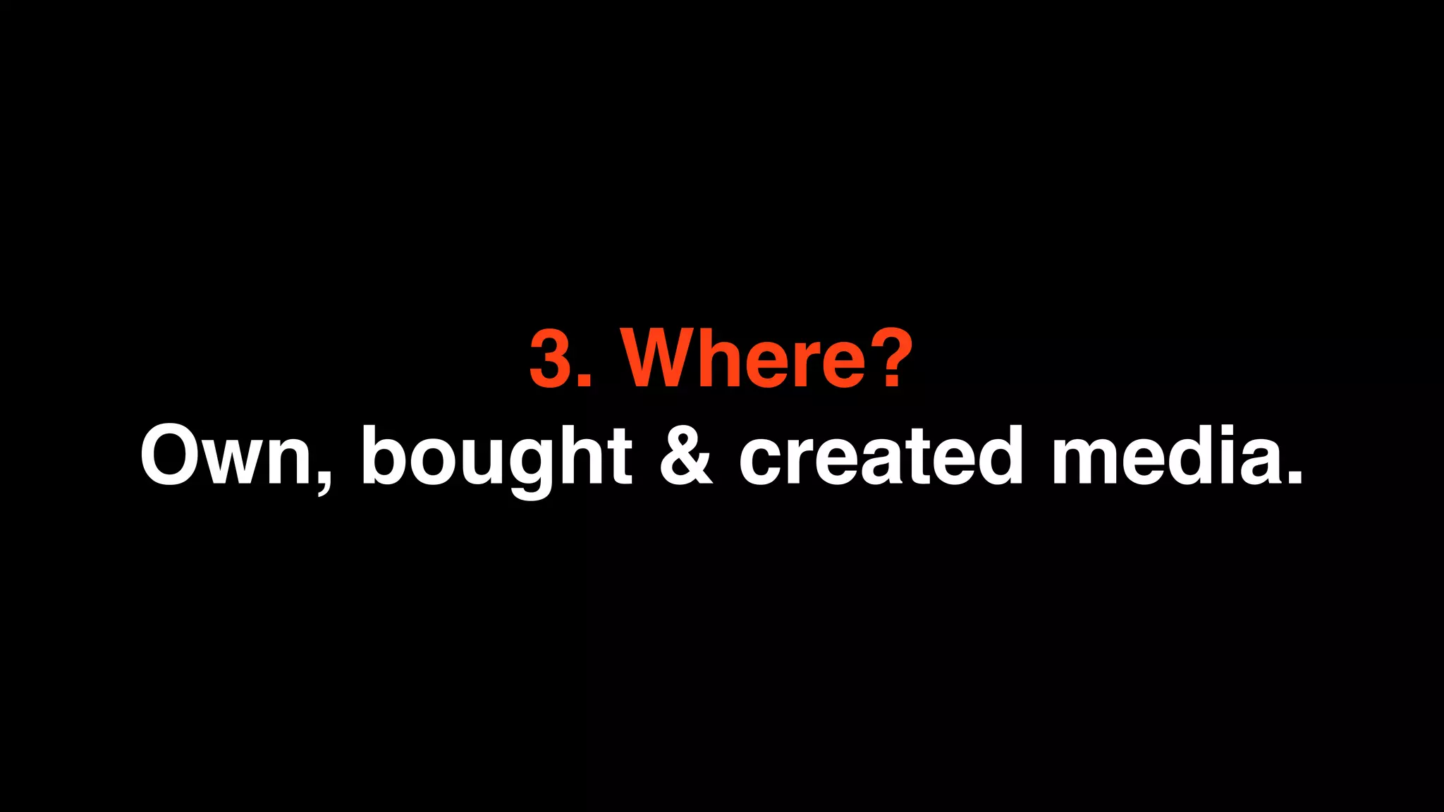3. Where?
Own, bought & created media.
 