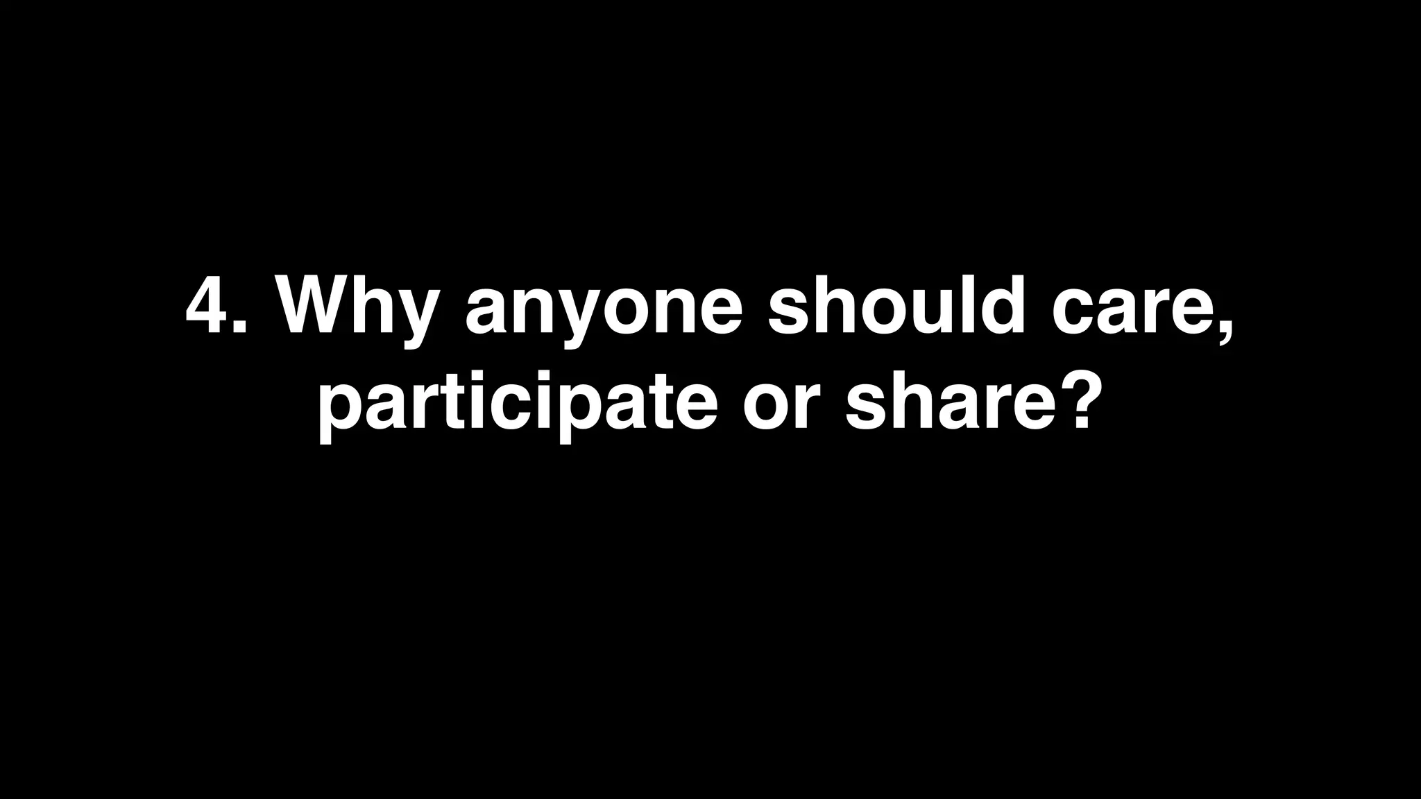 4. Why anyone should care,
    participate or share?
 