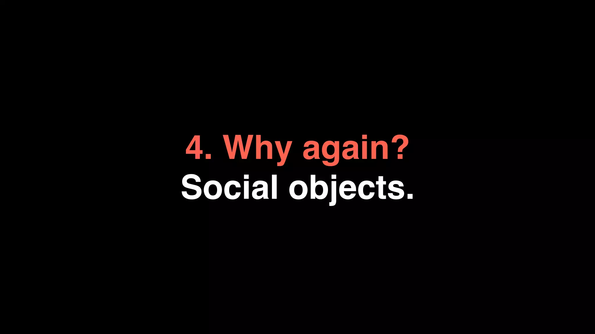 4. Why again?
Social objects.
 