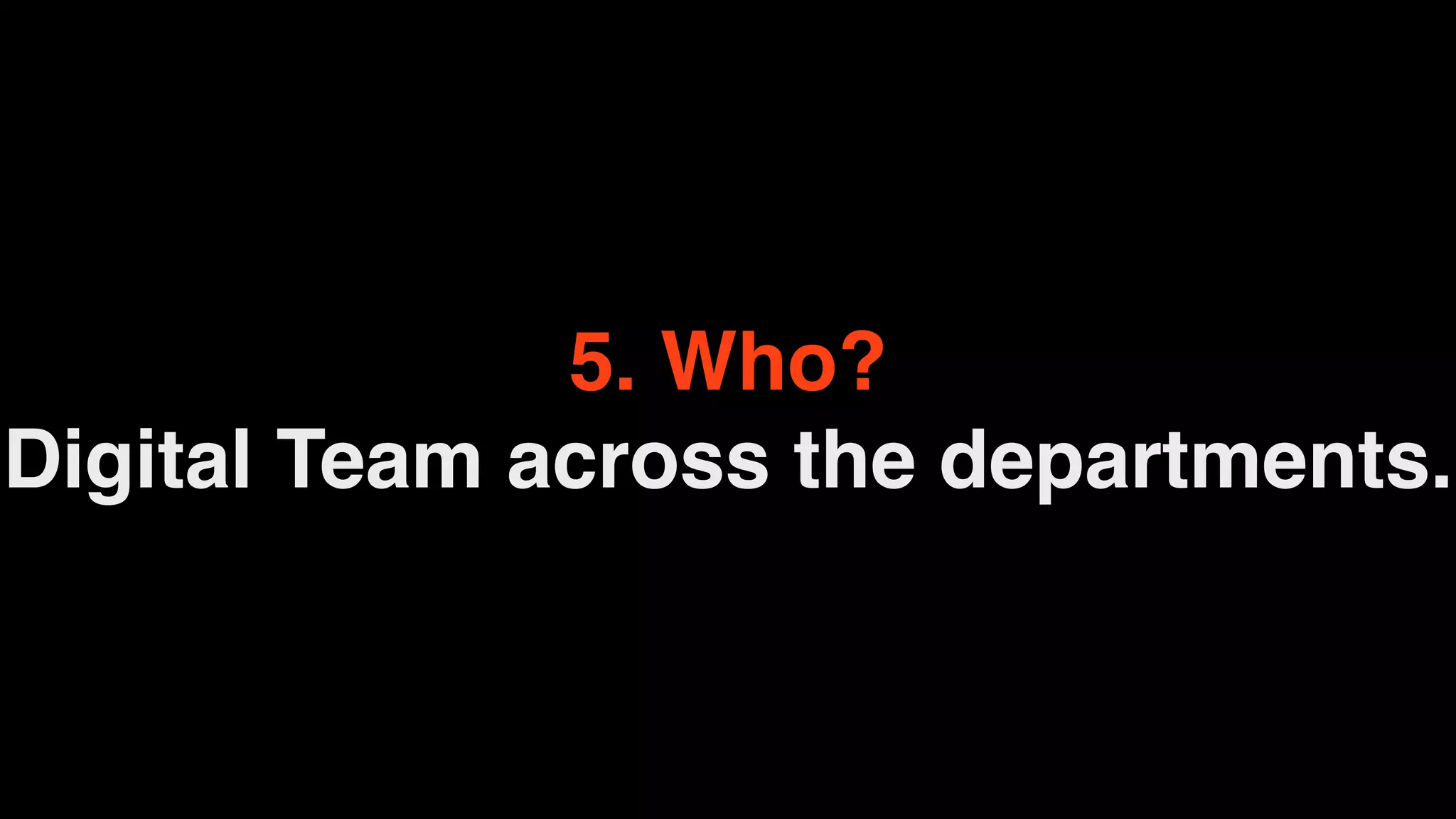 5. Who?
Digital Team across the departments.
 