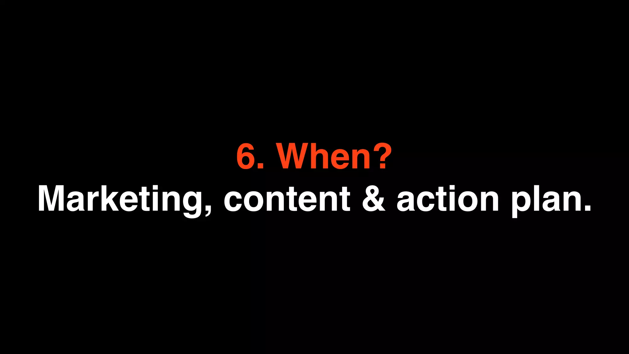 6. When?
Marketing, content & action plan.
 