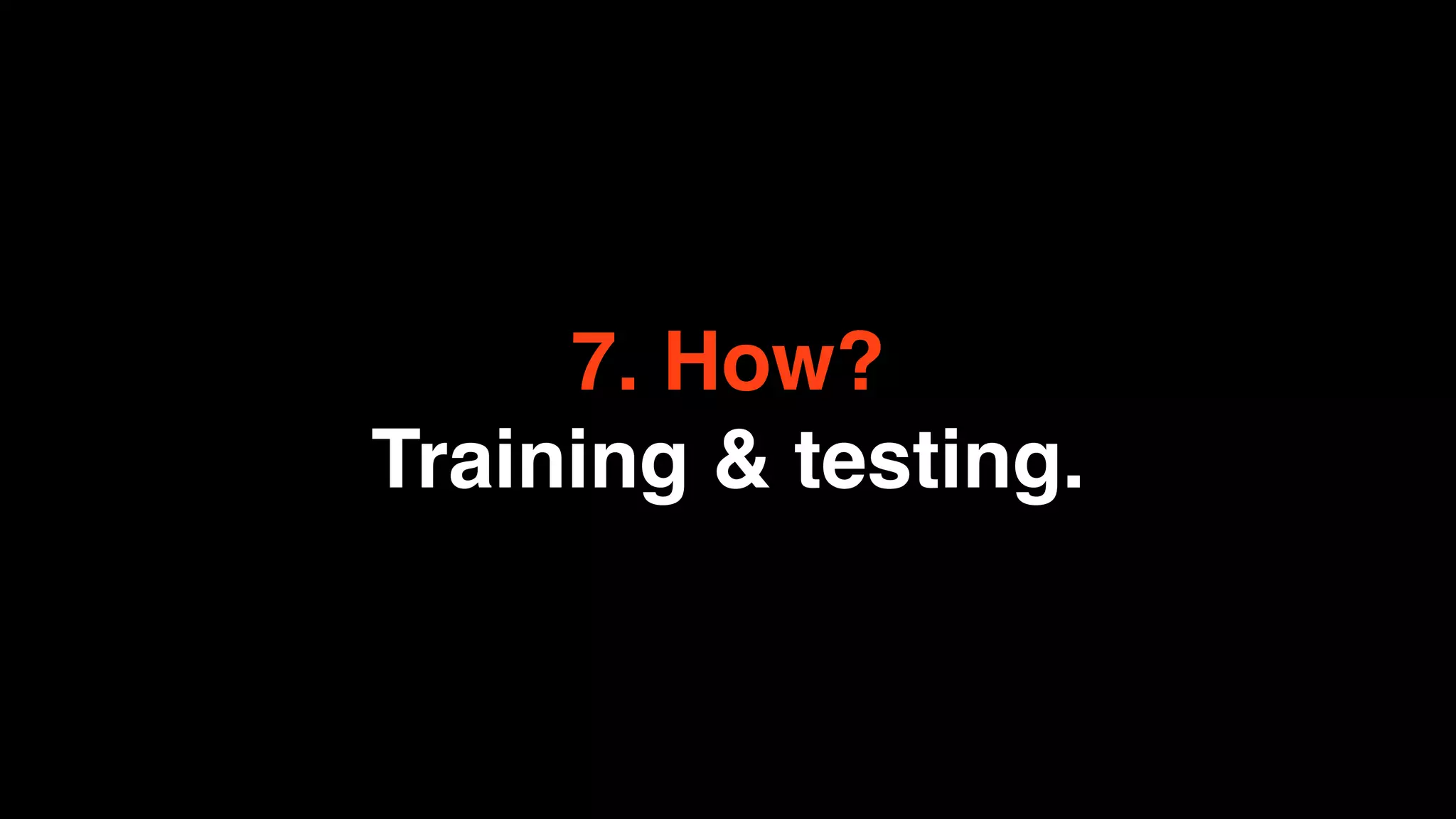 7. How?
Training & testing.
 