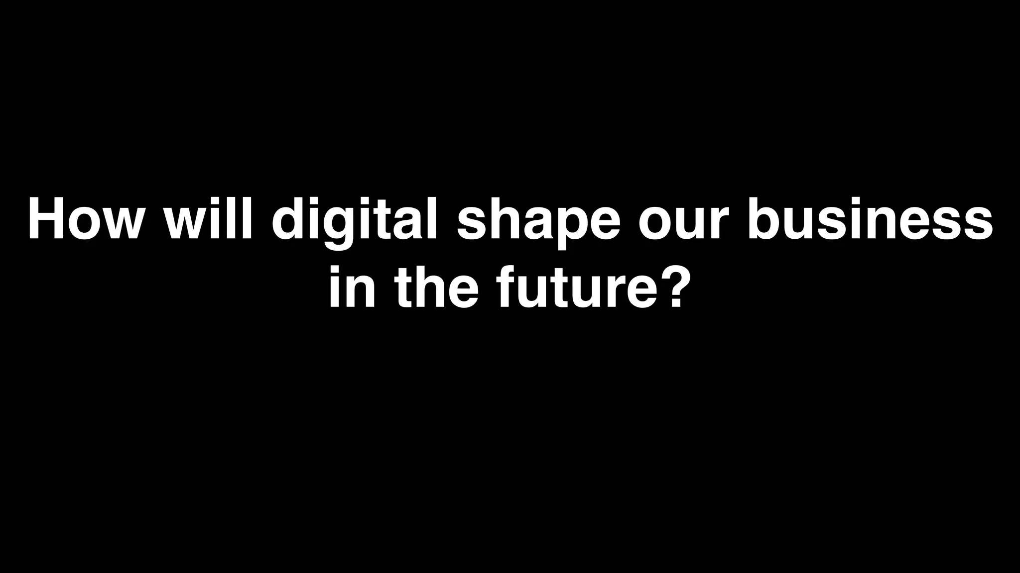How will digital shape our business
           in the future?
 