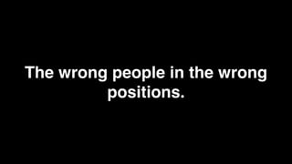 The wrong people in the wrong
         positions.
 