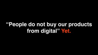 “People do not buy our products
       from digital” Yet.
 