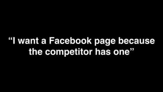 “I want a Facebook page because
     the competitor has one”
 
