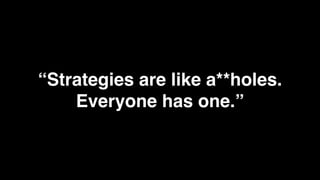 “Strategies are like a**holes.
    Everyone has one.”
 