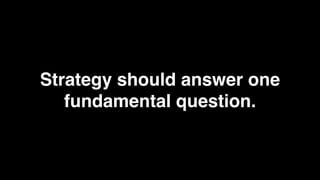 Strategy should answer one
   fundamental question.
 