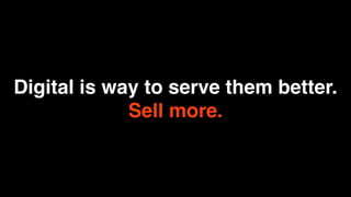Digital is way to serve them better.
             Sell more.
 