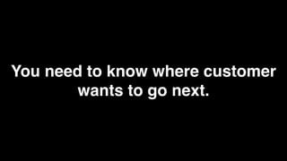 You need to know where customer
        wants to go next.
 
