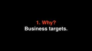 1. Why?
Business targets.
 