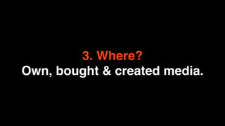 3. Where?
Own, bought & created media.
 