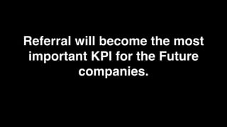 Referral will become the most
 important KPI for the Future
         companies.
 