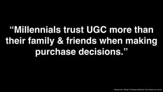 “Millennials trust UGC more than
their family & friends when making
        purchase decisions.”


                        Bazaarvoice: Talking To Strangers-Millenials Trust People over brands
 