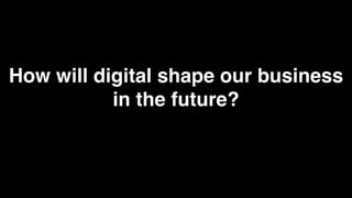 How will digital shape our business
           in the future?
 