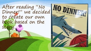 After reading “No
Dinner!” we decided
to create our own
book based on the
story.
 