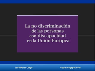 José María Olayo olayo.blogspot.com
La no discriminación
de las personas
con discapacidad
en la Unión Europea
 