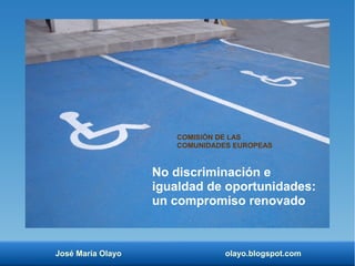 COMISIÓN DE LAS 
COMUNIDADES EUROPEAS 
No discriminación e 
igualdad de oportunidades: 
un compromiso renovado 
José María Olayo olayo.blogspot.com 
 