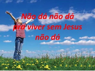 Não dá não dá
pra viver sem Jesus
não dá
 