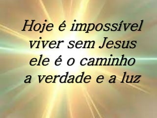 Hoje é impossível
viver sem Jesus
ele é o caminho
a verdade e a luz
 