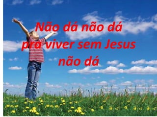 Não dá não dá
pra viver sem Jesus
não dá
 