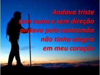 Andava triste
sem rumo e sem direção
andava pela contramão
não tinha alegria
em meu coração
 