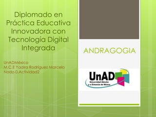 ANDRAGOGIA
Diplomado en
Práctica Educativa
Innovadora con
Tecnología Digital
Integrada
UnADMéxico
M.C.E Yadira Rodríguez Marcelo
Nodo.0.Actividad2
 