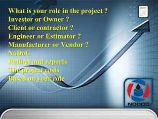 What is your role in the project ?
Investor or Owner ?
Client or contractor ?
Engineer or Estimator ?
Manufacturer or Vendor ?
NoDoC
Refines and reports
The project costs
Based on your role

 