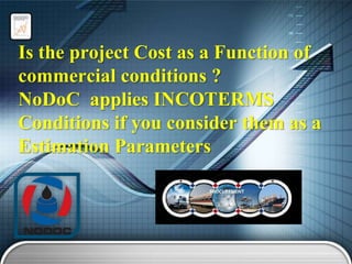 Is the project Cost as a Function of
commercial conditions ?
NoDoC applies INCOTERMS
Conditions if you consider them as a
Estimation Parameters

 