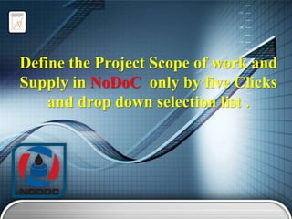 Define the Project Scope of work and
Supply in NoDoC only by five Clicks
and drop down selection list .

 